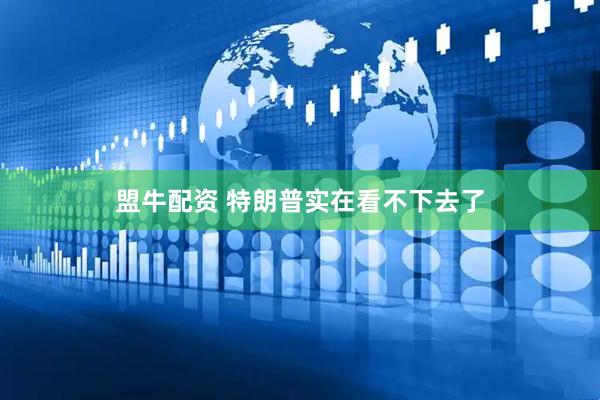 盟牛配资 特朗普实在看不下去了