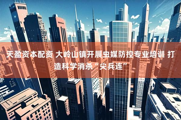 天盈资本配资 大岭山镇开展虫媒防控专业培训 打造科学消杀“尖兵连”