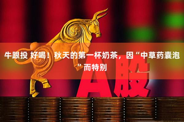 牛跟投 好喝！秋天的第一杯奶茶，因“中草药囊泡”而特别