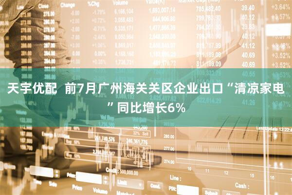 天宇优配  前7月广州海关关区企业出口“清凉家电”同比增长6%