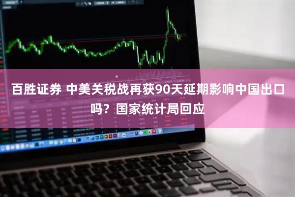 百胜证券 中美关税战再获90天延期影响中国出口吗？国家统计局回应