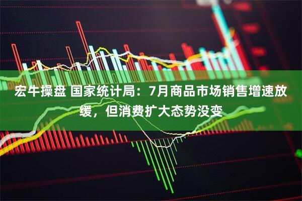 宏牛操盘 国家统计局：7月商品市场销售增速放缓，但消费扩大态势没变