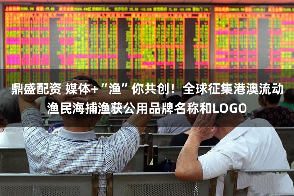 鼎盛配资 媒体+“渔”你共创！全球征集港澳流动渔民海捕渔获公用品牌名称和LOGO
