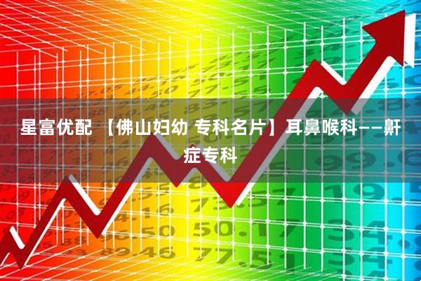 星富优配 【佛山妇幼 专科名片】耳鼻喉科——鼾症专科