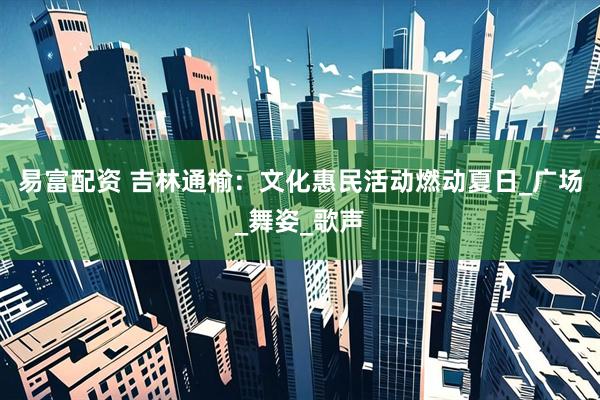 易富配资 吉林通榆：文化惠民活动燃动夏日_广场_舞姿_歌声