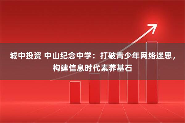 城中投资 中山纪念中学：打破青少年网络迷思，构建信息时代素养基石