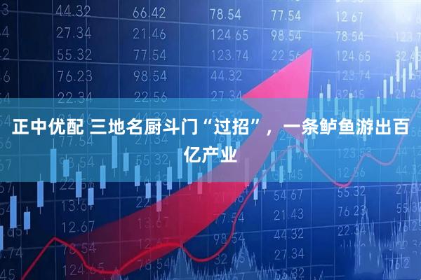 正中优配 三地名厨斗门“过招”，一条鲈鱼游出百亿产业