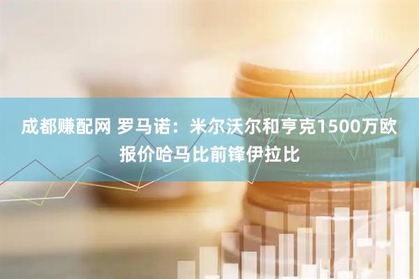 成都赚配网 罗马诺：米尔沃尔和亨克1500万欧报价哈马比前锋伊拉比