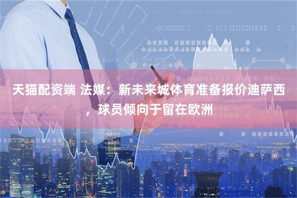 天猫配资端 法媒：新未来城体育准备报价迪萨西，球员倾向于留在欧洲