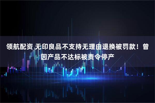 领航配资 无印良品不支持无理由退换被罚款！曾因产品不达标被责令停产