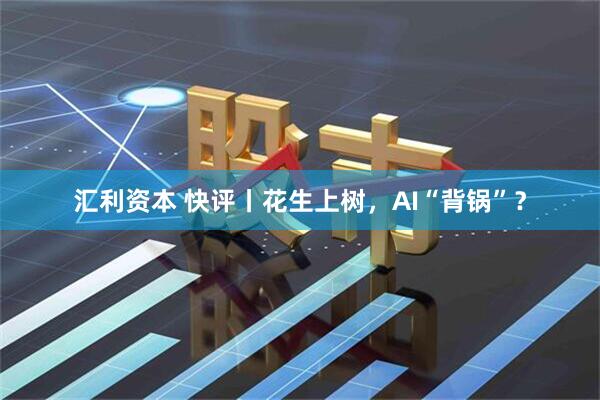 汇利资本 快评丨花生上树，AI“背锅”？