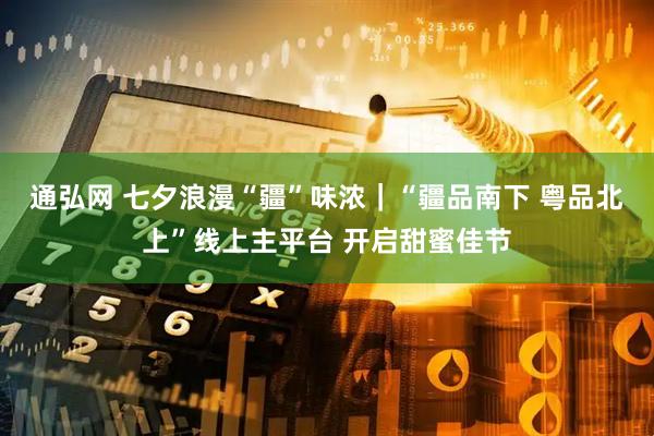 通弘网 七夕浪漫“疆”味浓｜“疆品南下 粤品北上”线上主平台 开启甜蜜佳节
