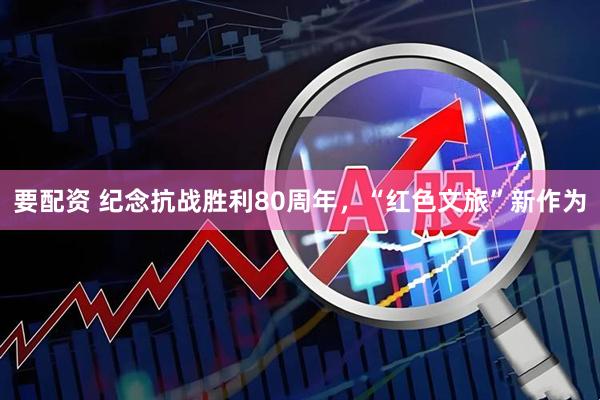 要配资 纪念抗战胜利80周年，“红色文旅”新作为