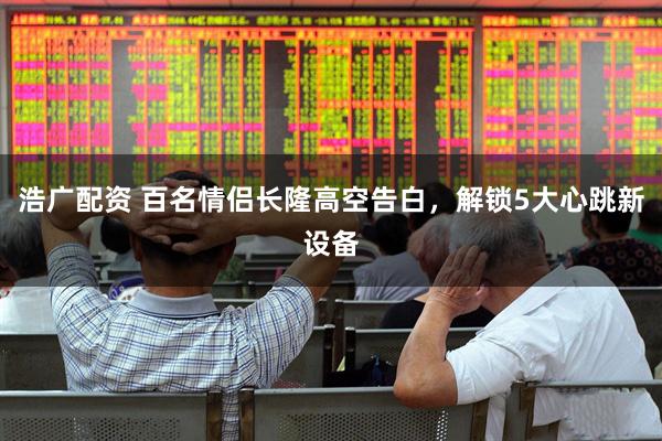 浩广配资 百名情侣长隆高空告白，解锁5大心跳新设备