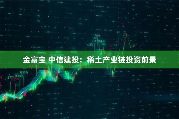 金富宝 中信建投：稀土产业链投资前景