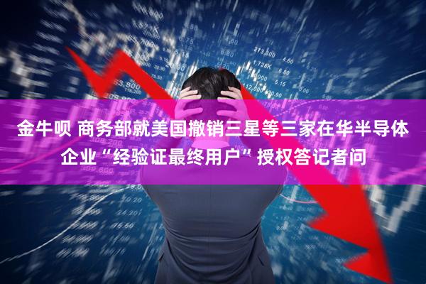 金牛呗 商务部就美国撤销三星等三家在华半导体企业“经验证最终用户”授权答记者问