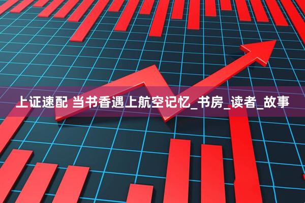 上证速配 当书香遇上航空记忆_书房_读者_故事