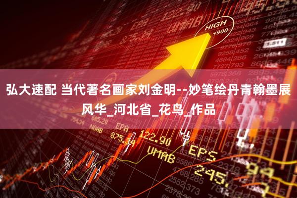 弘大速配 当代著名画家刘金明--妙笔绘丹青翰墨展风华_河北省_花鸟_作品