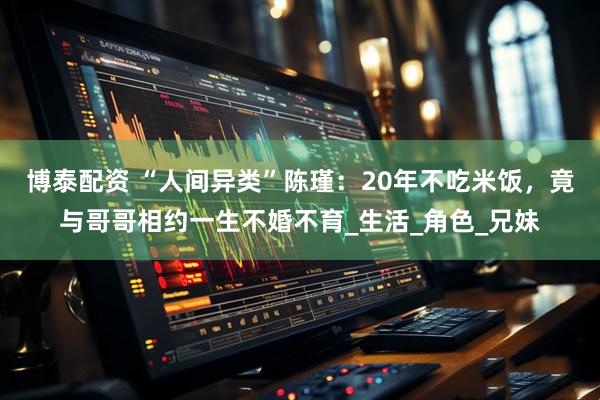 博泰配资 “人间异类”陈瑾：20年不吃米饭，竟与哥哥相约一生不婚不育_生活_角色_兄妹