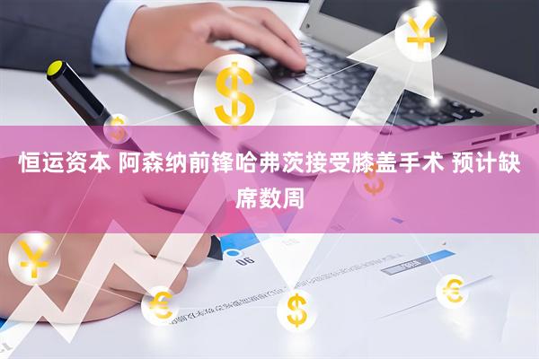 恒运资本 阿森纳前锋哈弗茨接受膝盖手术 预计缺席数周