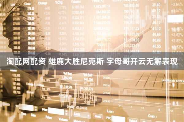 淘配网配资 雄鹿大胜尼克斯 字母哥开云无解表现