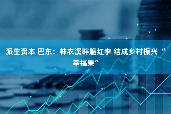 派生资本 巴东：神农溪畔脆红李 结成乡村振兴 “幸福果”