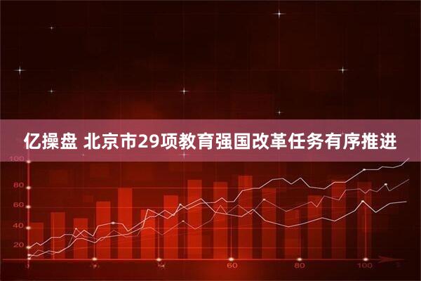 亿操盘 北京市29项教育强国改革任务有序推进