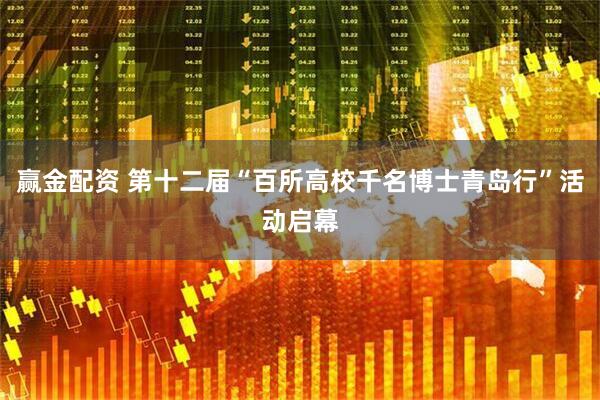 赢金配资 第十二届“百所高校千名博士青岛行”活动启幕