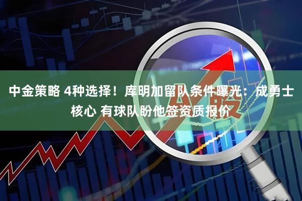 中金策略 4种选择！库明加留队条件曝光：成勇士核心 有球队盼他签资质报价