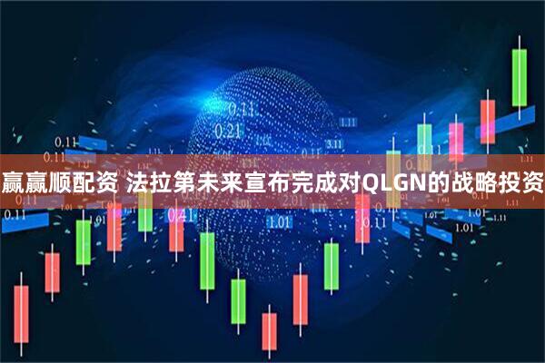赢赢顺配资 法拉第未来宣布完成对QLGN的战略投资