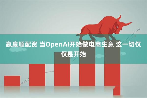 赢赢顺配资 当OpenAI开始做电商生意 这一切仅仅是开始