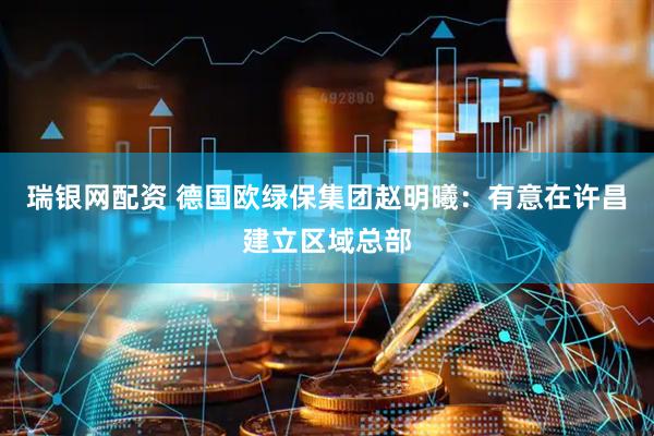 瑞银网配资 德国欧绿保集团赵明曦：有意在许昌建立区域总部