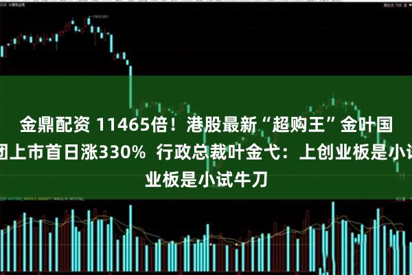 金鼎配资 11465倍!港股最新“超购王”金叶国际集团上市首日涨330% 行政总裁叶金弋:上创业板是小试牛刀