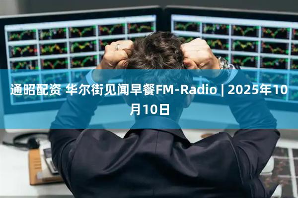 通昭配资 华尔街见闻早餐FM-Radio | 2025年10月10日