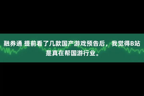 融券通 提前看了几款国产游戏预告后,我觉得B站是真在帮国游行业。
