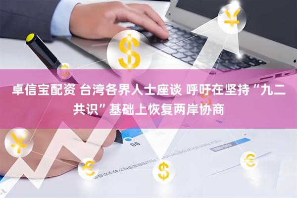 卓信宝配资 台湾各界人士座谈 呼吁在坚持“九二共识”基础上恢复两岸协商