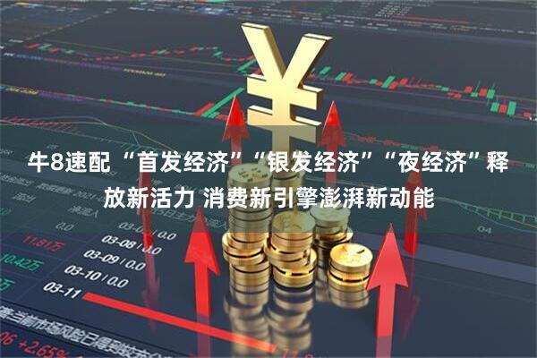 牛8速配 “首发经济”“银发经济”“夜经济”释放新活力 消费新引擎澎湃新动能
