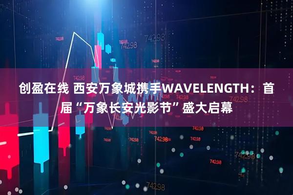 创盈在线 西安万象城携手WAVELENGTH:首届“万象长安光影节”盛大启幕