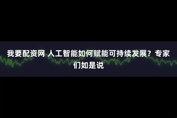 我要配资网 人工智能如何赋能可持续发展？专家们如是说