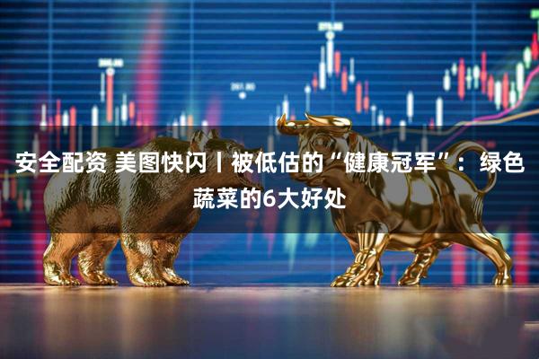 安全配资 美图快闪丨被低估的“健康冠军”：绿色蔬菜的6大好处