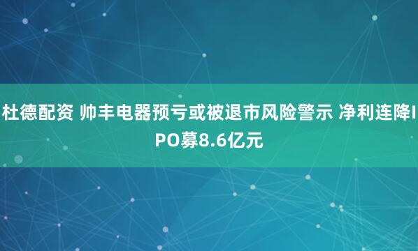 杜德配资 帅丰电器预亏或被退市风险警示 净利连降IPO募8.6亿元