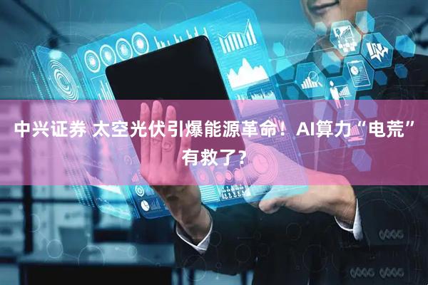 中兴证券 太空光伏引爆能源革命!AI算力“电荒”有救了?