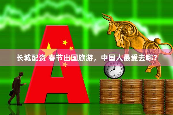 长城配资 春节出国旅游,中国人最爱去哪?