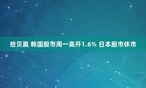 拾贝赢 韩国股市周一高开1.6% 日本股市休市