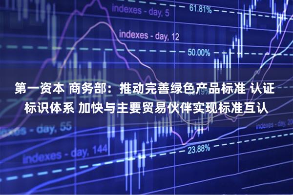 第一资本 商务部:推动完善绿色产品标准 认证 标识体系 加快与主要贸易伙伴实现标准互认