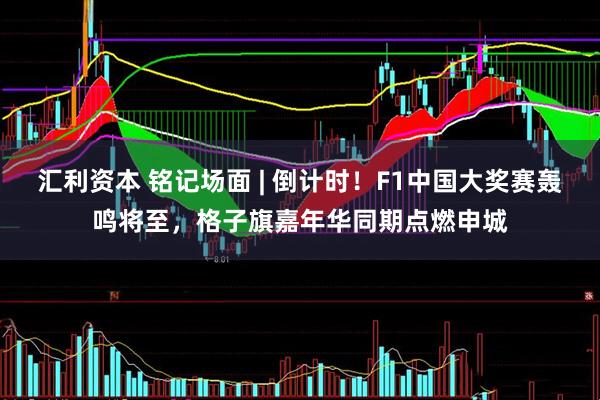 汇利资本 铭记场面 | 倒计时！F1中国大奖赛轰鸣将至，格子旗嘉年华同期点燃申城