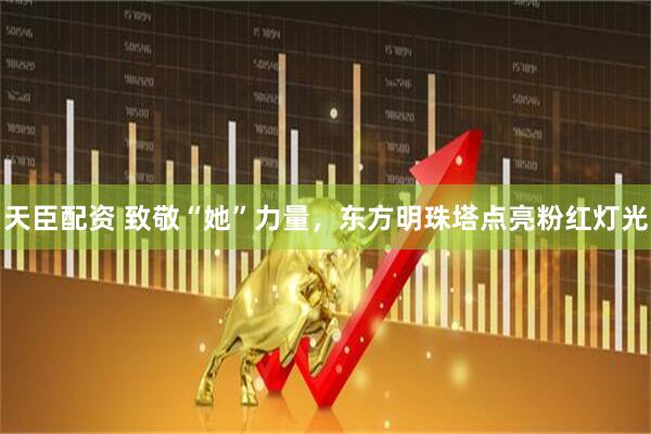 天臣配资 致敬“她”力量，东方明珠塔点亮粉红灯光