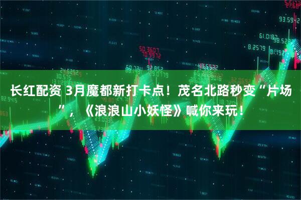 长红配资 3月魔都新打卡点！茂名北路秒变“片场”，《浪浪山小妖怪》喊你来玩！