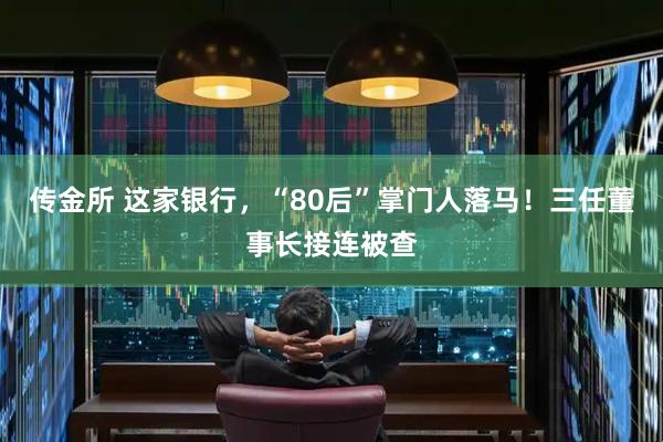 传金所 这家银行,“80后”掌门人落马!三任董事长接连被查