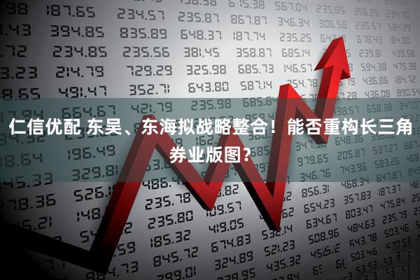 仁信优配 东吴、东海拟战略整合!能否重构长三角券业版图?